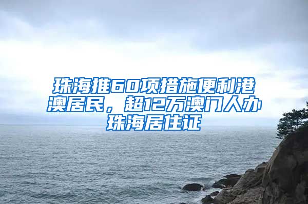 珠海推60项措施便利港澳居民，超12万澳门人办珠海居住证