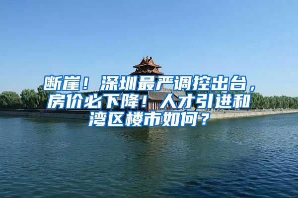 断崖！深圳最严调控出台，房价必下降！人才引进和湾区楼市如何？