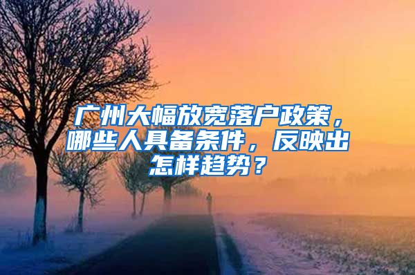 广州大幅放宽落户政策，哪些人具备条件，反映出怎样趋势？