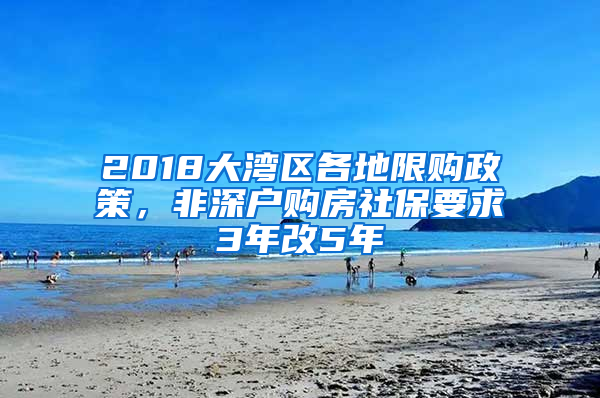 2018大湾区各地限购政策，非深户购房社保要求3年改5年