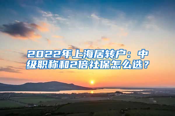 2022年上海居转户：中级职称和2倍社保怎么选？