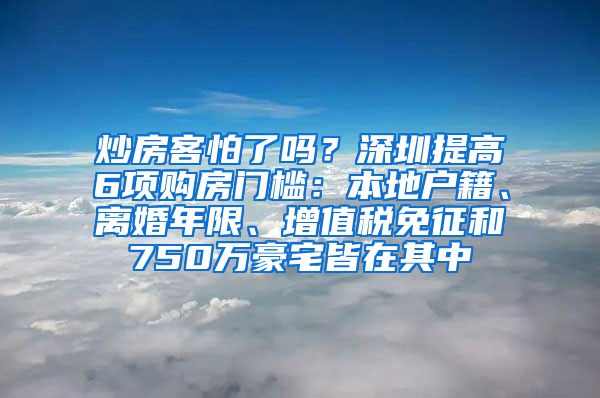 炒房客怕了吗？深圳提高6项购房门槛：本地户籍、离婚年限、增值税免征和750万豪宅皆在其中