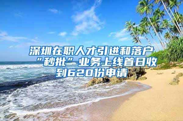 深圳在职人才引进和落户“秒批”业务上线首日收到620份申请