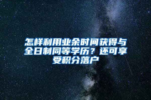 怎样利用业余时间获得与全日制同等学历？还可享受积分落户