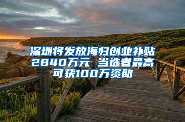 深圳将发放海归创业补贴2840万元 当选者最高可获100万资助