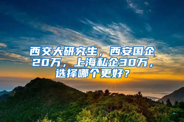 西交大研究生，西安国企20万，上海私企30万，选择哪个更好？