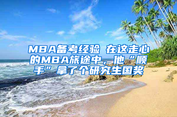 MBA备考经验┃在这走心的MBA旅途中，他“顺手”拿了个研究生国奖