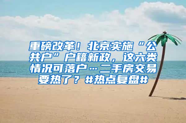 重磅改革！北京实施“公共户”户籍新政，这六类情况可落户…二手房交易要热了？#热点复盘#