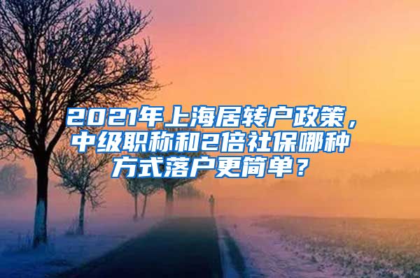 2021年上海居转户政策，中级职称和2倍社保哪种方式落户更简单？