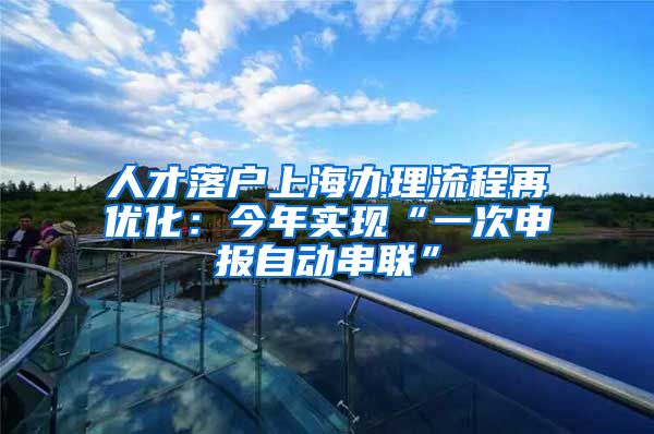 人才落户上海办理流程再优化：今年实现“一次申报自动串联”