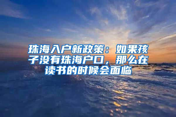 珠海入户新政策：如果孩子没有珠海户口，那么在读书的时候会面临