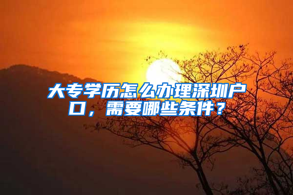 大专学历怎么办理深圳户口，需要哪些条件？