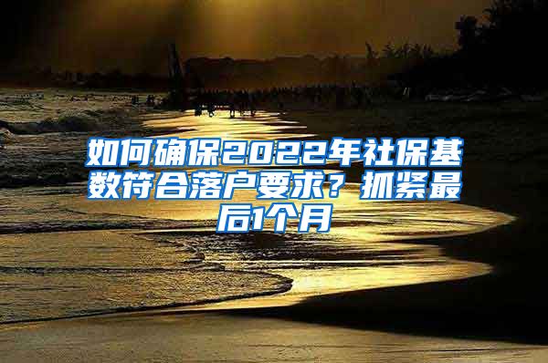 如何确保2022年社保基数符合落户要求？抓紧最后1个月