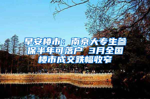 早安楼市：南京大专生参保半年可落户 3月全国楼市成交跌幅收窄