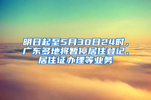 明日起至5月30日24时，广东多地将暂停居住登记、居住证办理等业务