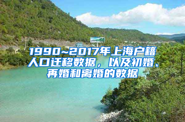 1990~2017年上海户籍人口迁移数据，以及初婚、再婚和离婚的数据