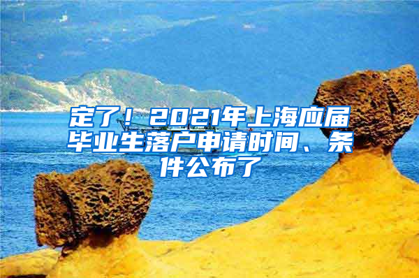 定了！2021年上海应届毕业生落户申请时间、条件公布了