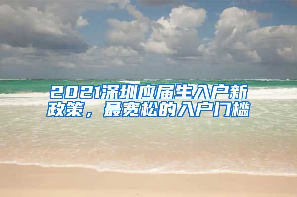 2021深圳应届生入户新政策，最宽松的入户门槛