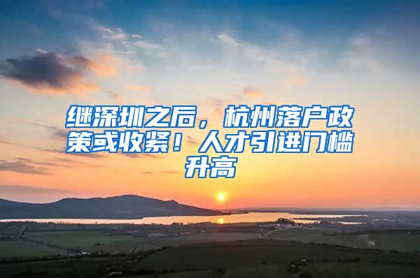 继深圳之后，杭州落户政策或收紧！人才引进门槛升高