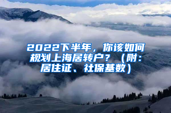 2022下半年，你该如何规划上海居转户？（附：居住证、社保基数）