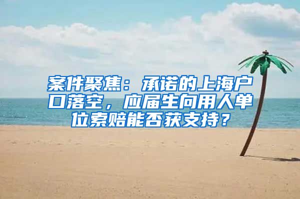 案件聚焦：承诺的上海户口落空，应届生向用人单位索赔能否获支持？