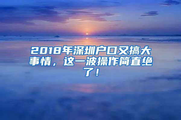 2018年深圳户口又搞大事情，这一波操作简直绝了！