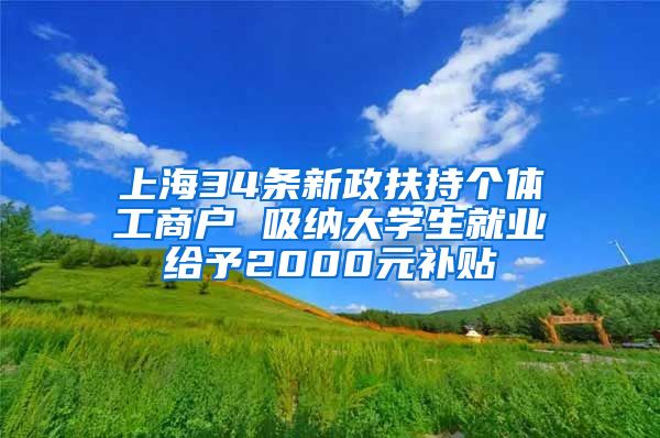 上海34条新政扶持个体工商户 吸纳大学生就业给予2000元补贴