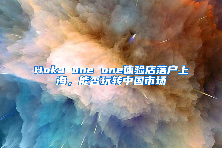 Hoka one one体验店落户上海，能否玩转中国市场