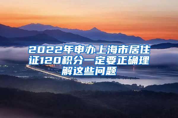 2022年申办上海市居住证120积分一定要正确理解这些问题