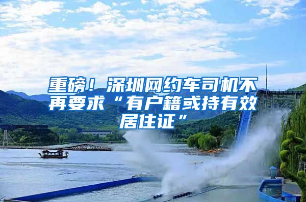 重磅！深圳网约车司机不再要求“有户籍或持有效居住证”