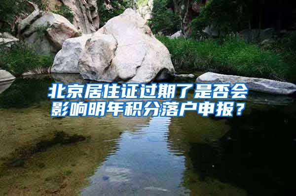 北京居住证过期了是否会影响明年积分落户申报？