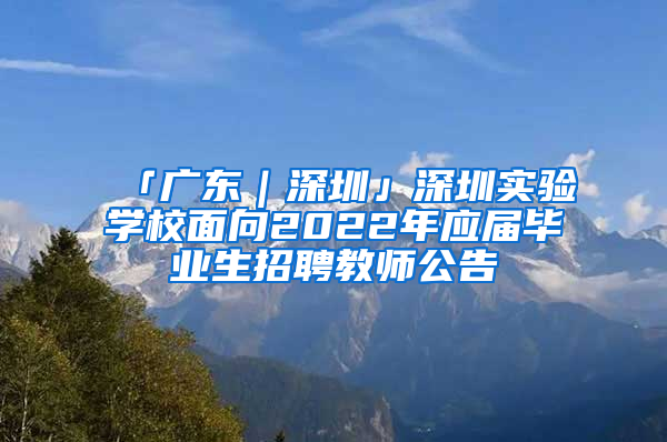 「广东｜深圳」深圳实验学校面向2022年应届毕业生招聘教师公告