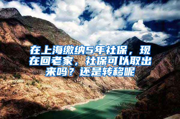 在上海缴纳5年社保，现在回老家，社保可以取出来吗？还是转移呢