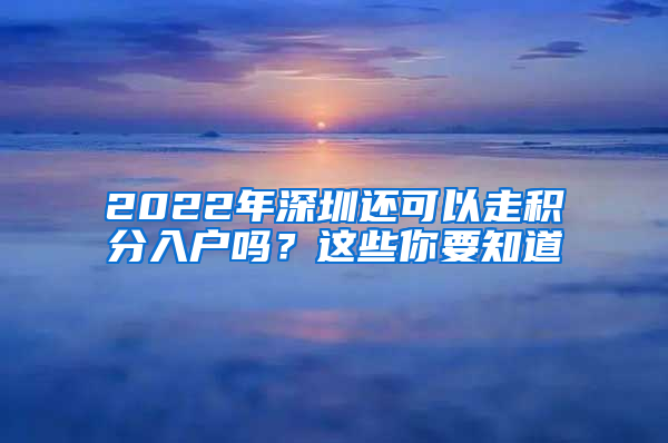 2022年深圳还可以走积分入户吗？这些你要知道