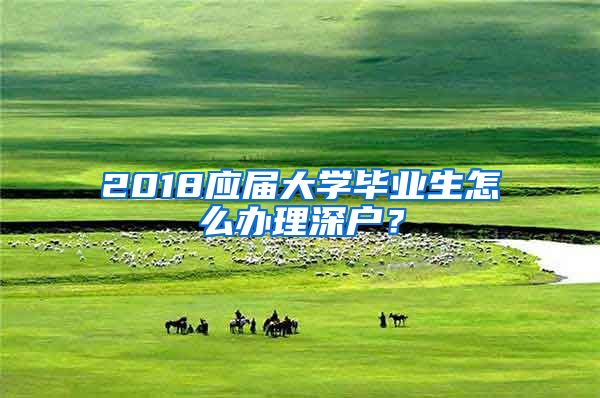 2018应届大学毕业生怎么办理深户？