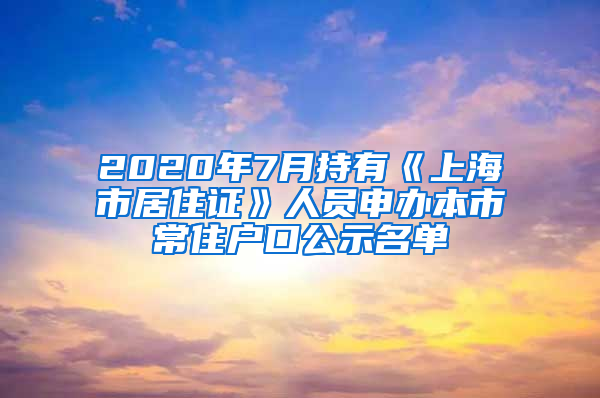 2020年7月持有《上海市居住证》人员申办本市常住户口公示名单