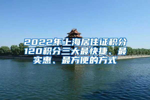 2022年上海居住证积分120积分三大最快捷、最实惠、最方便的方式