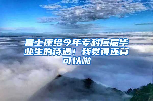 富士康给今年专科应届毕业生的待遇！我觉得还算可以啦