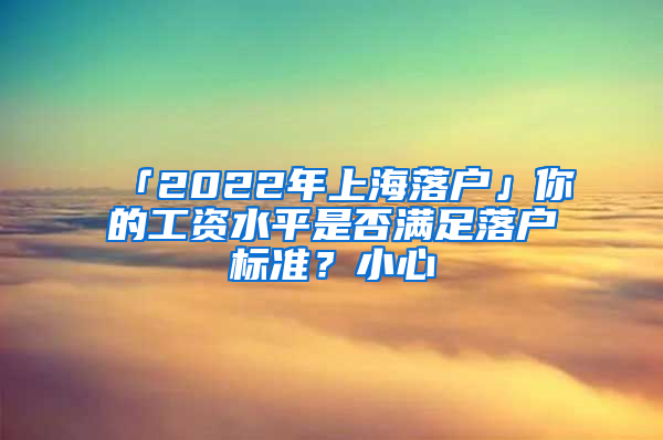 「2022年上海落户」你的工资水平是否满足落户标准？小心