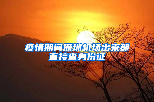 疫情期间深圳机场出来都直接查身份证