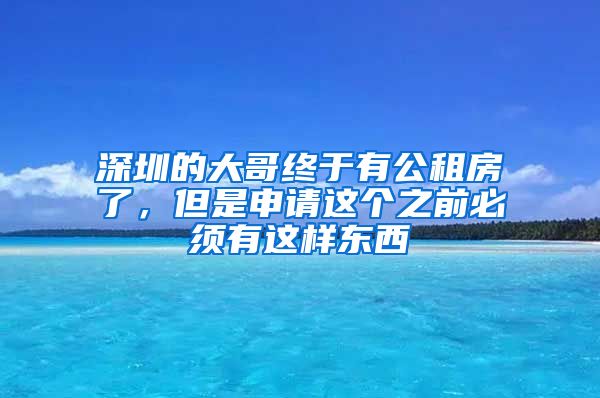 深圳的大哥终于有公租房了，但是申请这个之前必须有这样东西