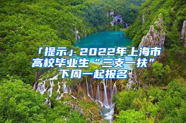 「提示」2022年上海市高校毕业生“三支一扶”下周一起报名