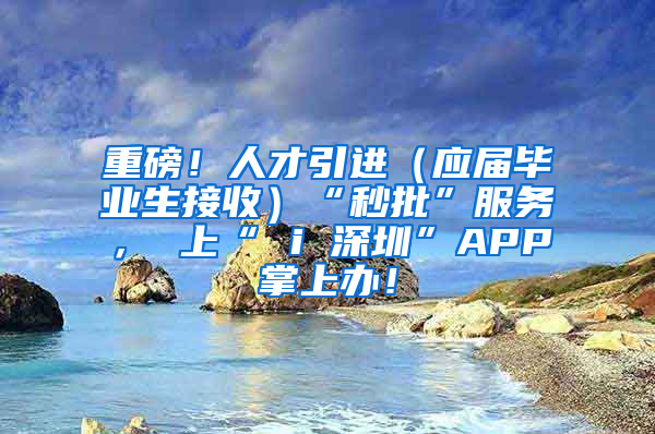 重磅！人才引进（应届毕业生接收）“秒批”服务， 上“ i 深圳”APP掌上办！