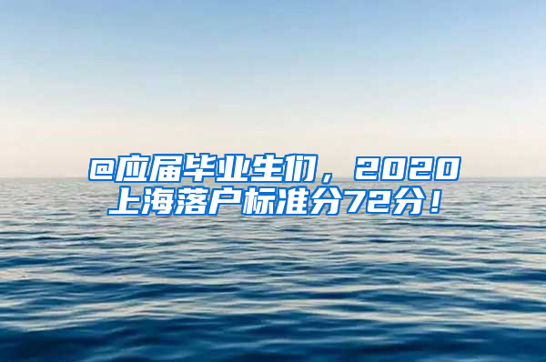 @应届毕业生们，2020上海落户标准分72分！