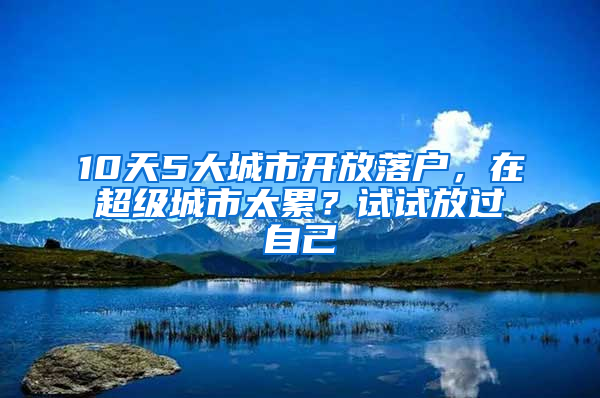 10天5大城市开放落户，在超级城市太累？试试放过自己