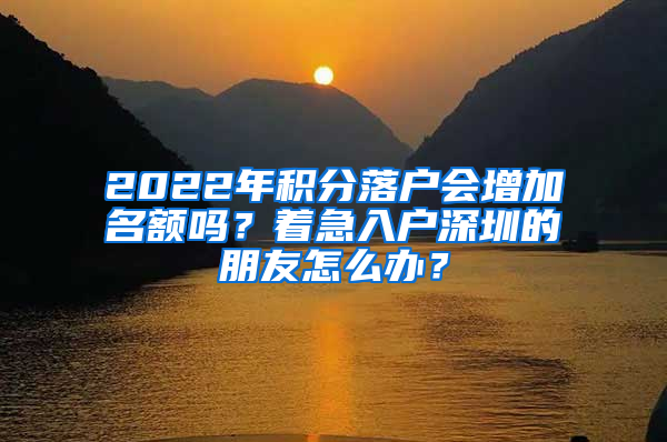 2022年积分落户会增加名额吗？着急入户深圳的朋友怎么办？