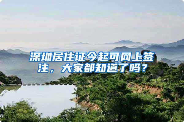 深圳居住证今起可网上签注，大家都知道了吗？