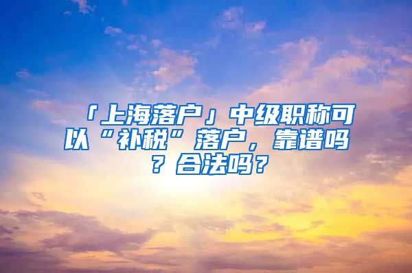 「上海落户」中级职称可以“补税”落户，靠谱吗？合法吗？