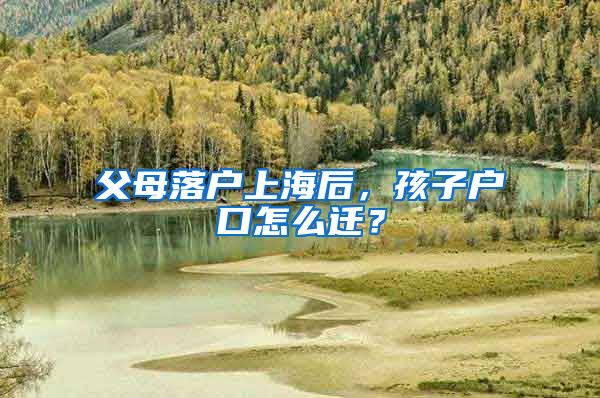 父母落户上海后，孩子户口怎么迁？