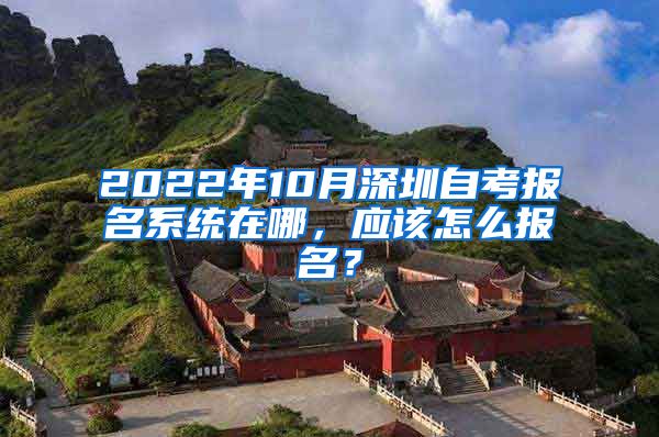 2022年10月深圳自考报名系统在哪，应该怎么报名？